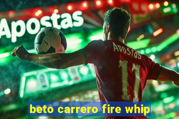 beto carrero fire whip